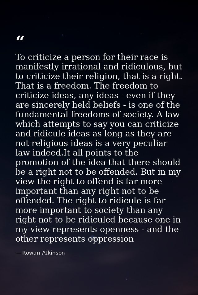 To criticize a person for their race is manifestly irrational and ridiculous, but to criticize their religion, that is a — Rowan Atkinson