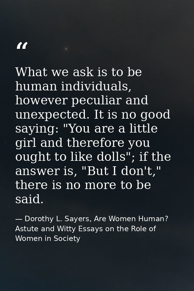 What we ask is to be human individuals, however peculiar and unexpected. It is no good saying: "You are a little girl an — Dorothy L. Sayers, Are Women Human? Astute and Witty Essays on the Role of Women in Society
