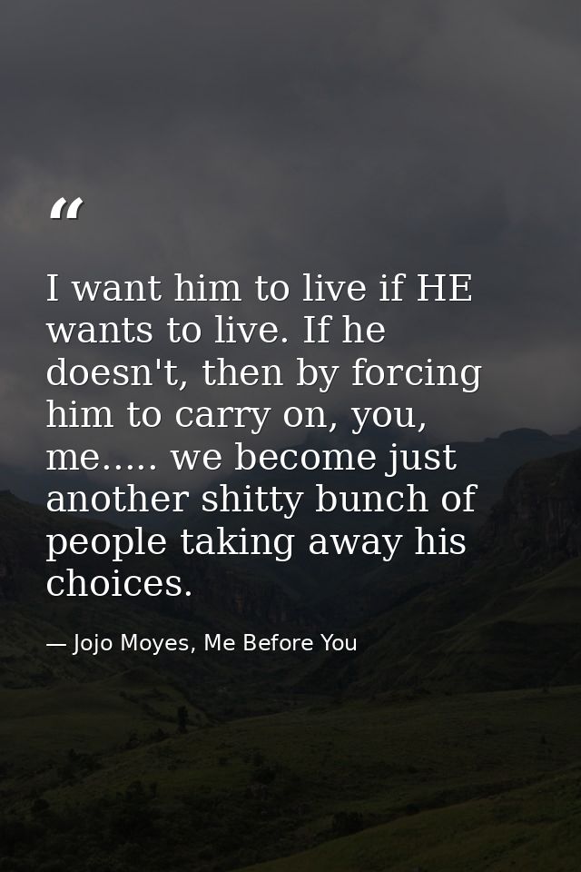 I want him to live if HE wants to live. If he doesn't, then by forcing him to carry on, you, me..... we become just anot — Jojo Moyes, Me Before You