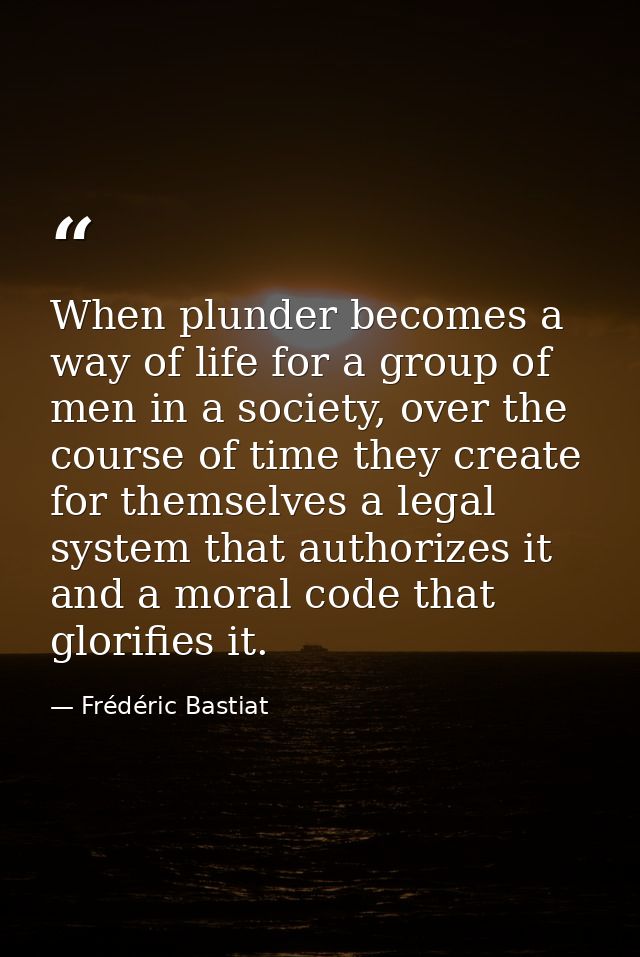 When plunder becomes a way of life for a group of men in a society, over the course of time they create for themselves a — Frédéric Bastiat