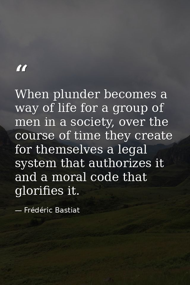 When plunder becomes a way of life for a group of men in a society, over the course of time they create for themselves a — Frédéric Bastiat