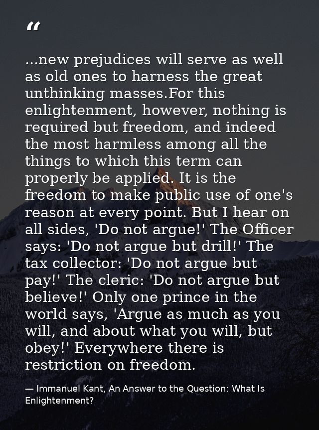 ...new prejudices will serve as well as old ones to harness the great unthinking masses.For this enlightenment, however, — Immanuel Kant, An Answer to the Question: What Is Enlightenment?