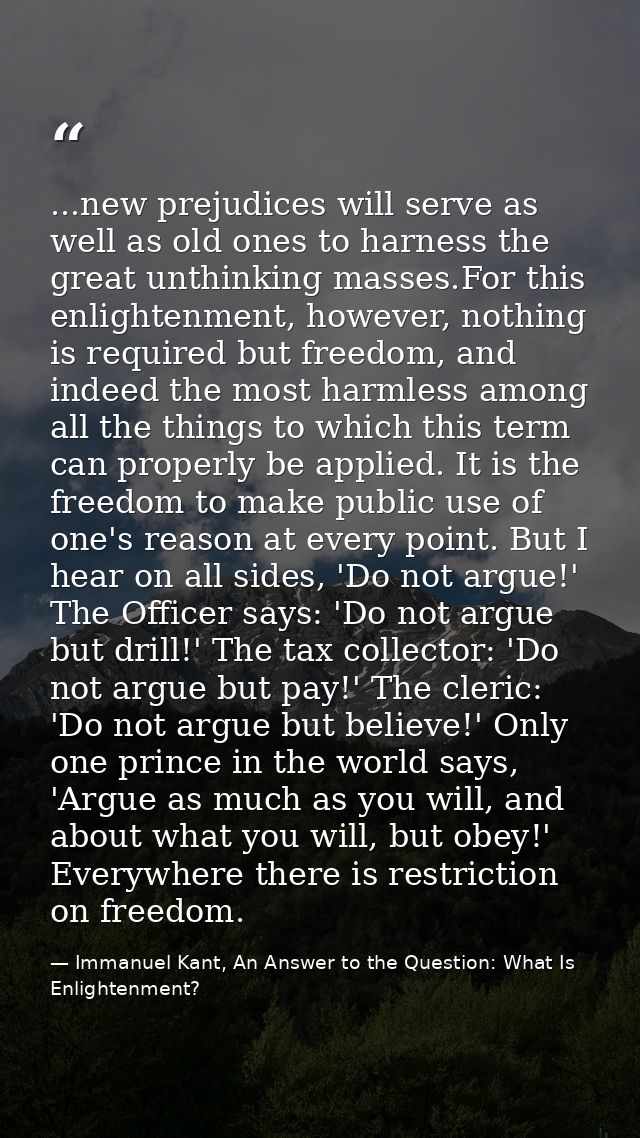 ...new prejudices will serve as well as old ones to harness the great unthinking masses.For this enlightenment, however, — Immanuel Kant, An Answer to the Question: What Is Enlightenment?