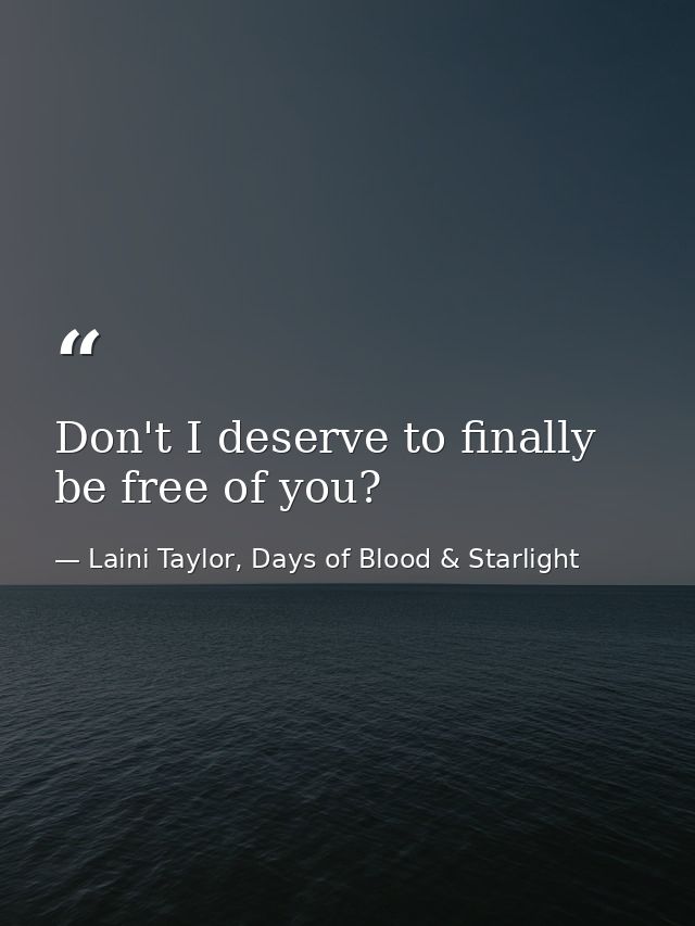 Don't I deserve to finally be free of you? — Laini Taylor, Days of Blood & Starlight