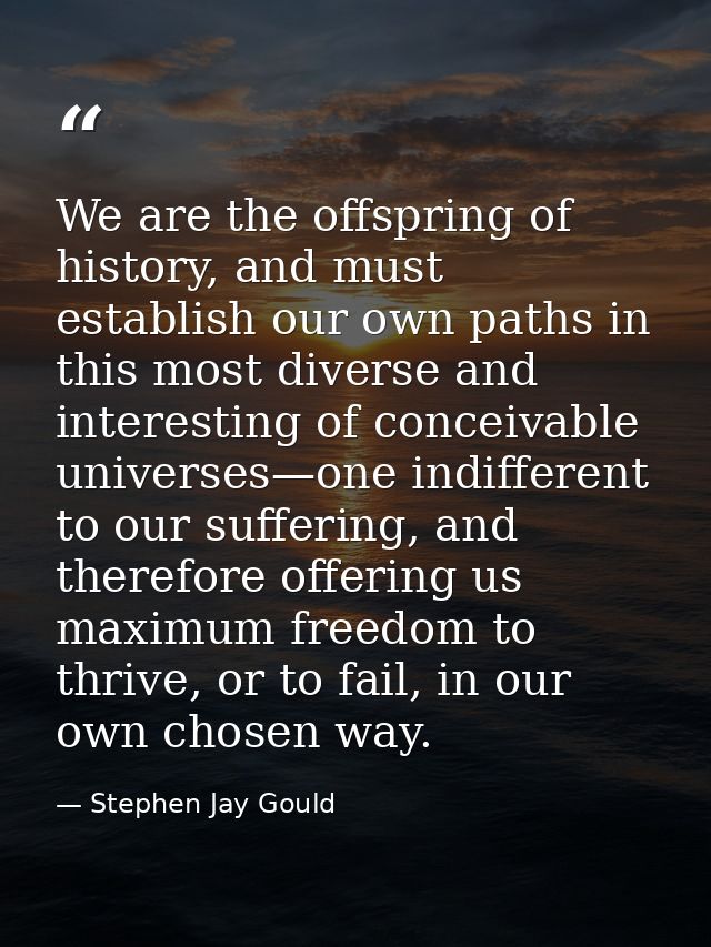 We are the offspring of history, and must establish our own paths in this most diverse and interesting of conceivable un — Stephen Jay Gould