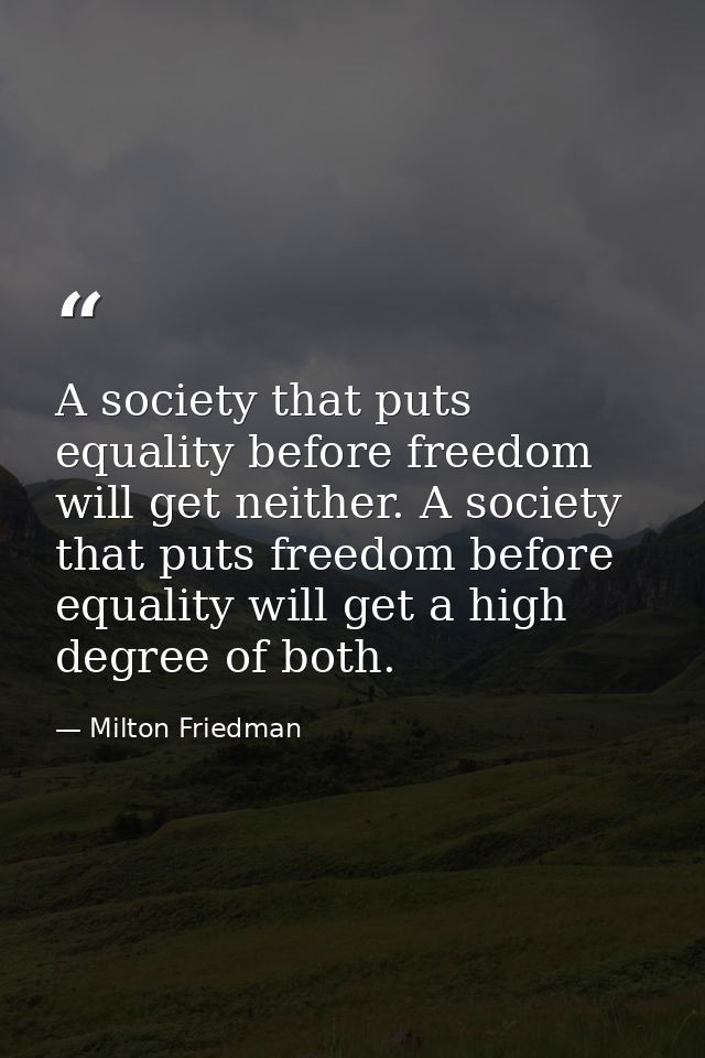 A society that puts equality before freedom will get neither. A society that puts freedom before equality will get a hig — Milton Friedman