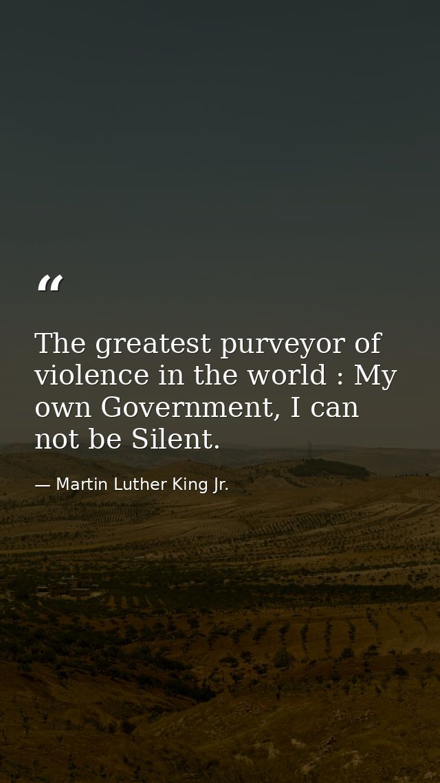 The greatest purveyor of violence in the world : My own Government, I can not be Silent. — Martin Luther King Jr.