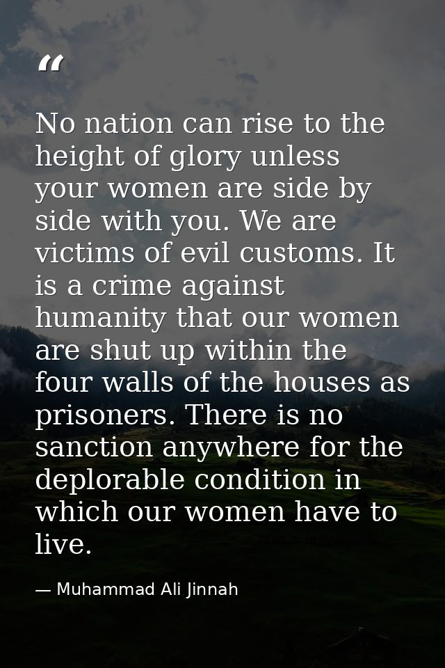 No nation can rise to the height of glory unless your women are side by side with you. We are victims of evil customs. I — Muhammad Ali Jinnah