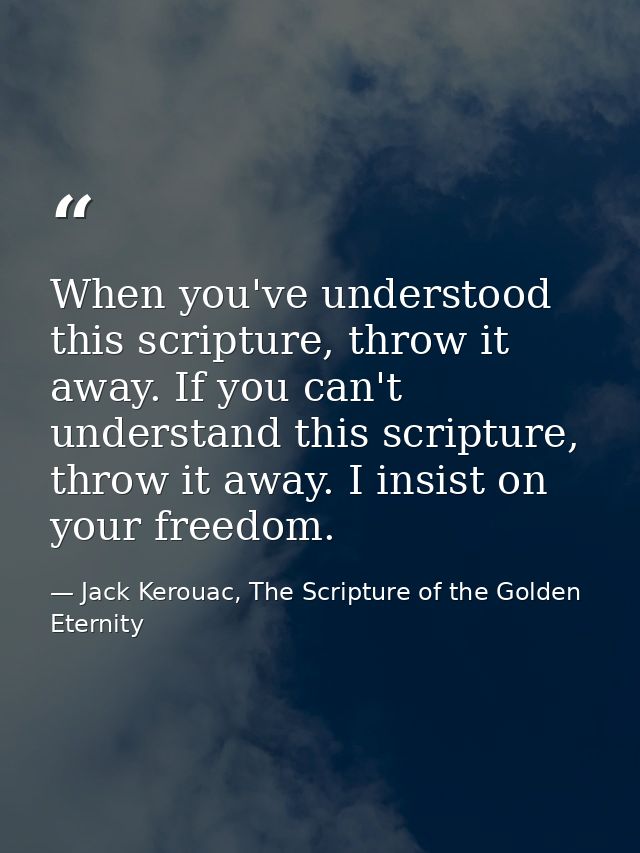 When you've understood this scripture, throw it away. If you can't understand this scripture, throw it away. I insist on — Jack Kerouac, The Scripture of the Golden Eternity