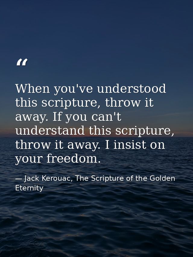 When you've understood this scripture, throw it away. If you can't understand this scripture, throw it away. I insist on — Jack Kerouac, The Scripture of the Golden Eternity