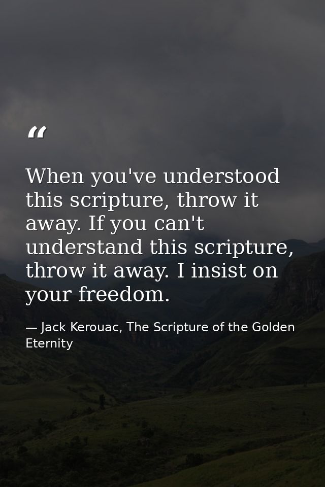 When you've understood this scripture, throw it away. If you can't understand this scripture, throw it away. I insist on — Jack Kerouac, The Scripture of the Golden Eternity