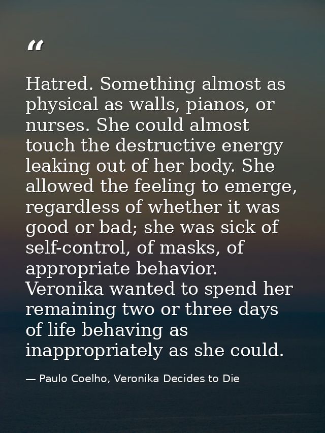 Hatred. Something almost as physical as walls, pianos, or nurses. She could almost touch the destructive energy leaking  — Paulo Coelho, Veronika Decides to Die