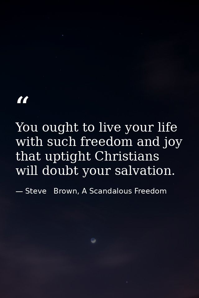 You ought to live your life with such freedom and joy that uptight Christians will doubt your salvation. — Steve   Brown, A Scandalous Freedom