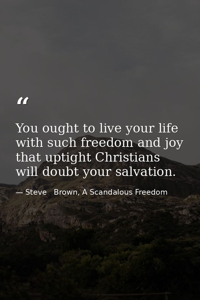 You ought to live your life with such freedom and joy that uptight Christians will doubt your salvation. — Steve   Brown, A Scandalous Freedom
