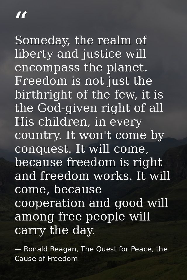 Someday, the realm of liberty and justice will encompass the planet. Freedom is not just the birthright of the few, it i — Ronald Reagan, The Quest for Peace, the Cause of Freedom