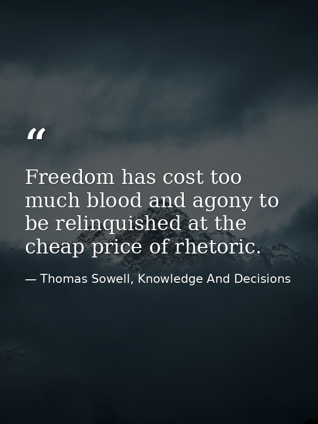 Freedom has cost too much blood and agony to be relinquished at the cheap price of rhetoric. — Thomas Sowell, Knowledge And Decisions