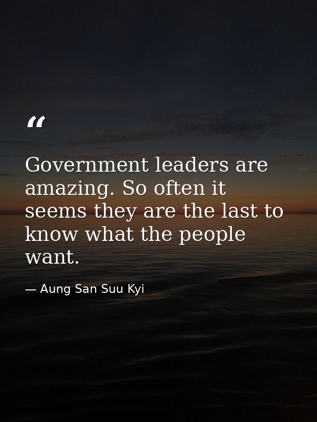 Government leaders are amazing. So often it seems they are the last to know what the people want. — Aung San Suu Kyi