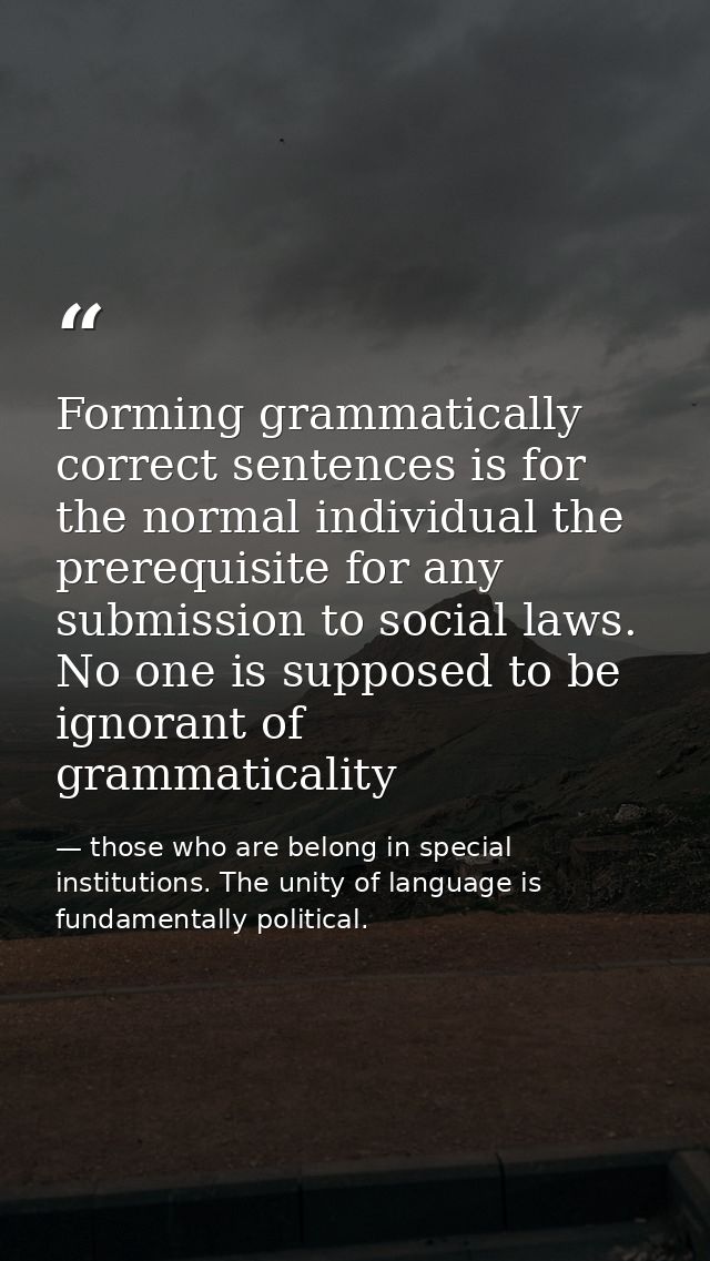Forming grammatically correct sentences is for the normal individual the prerequisite for any submission to social laws. — those who are belong in special institutions. The unity of language is fundamentally political.