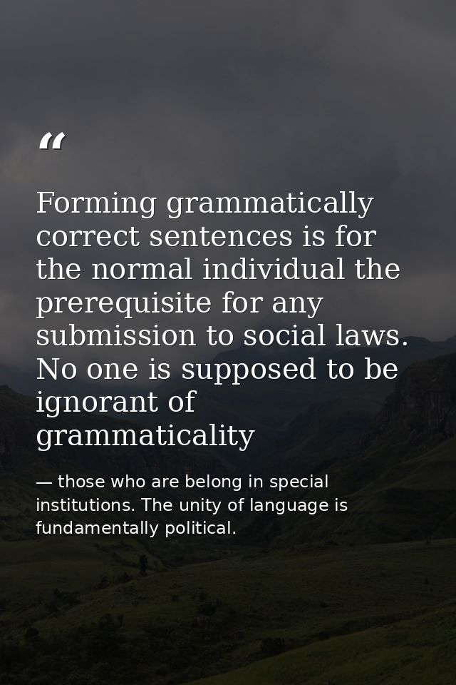 Forming grammatically correct sentences is for the normal individual the prerequisite for any submission to social laws. — those who are belong in special institutions. The unity of language is fundamentally political.