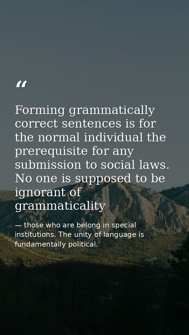 Forming grammatically correct sentences is for the normal individual the prerequisite for any submission to social laws. — those who are belong in special institutions. The unity of language is fundamentally political.
