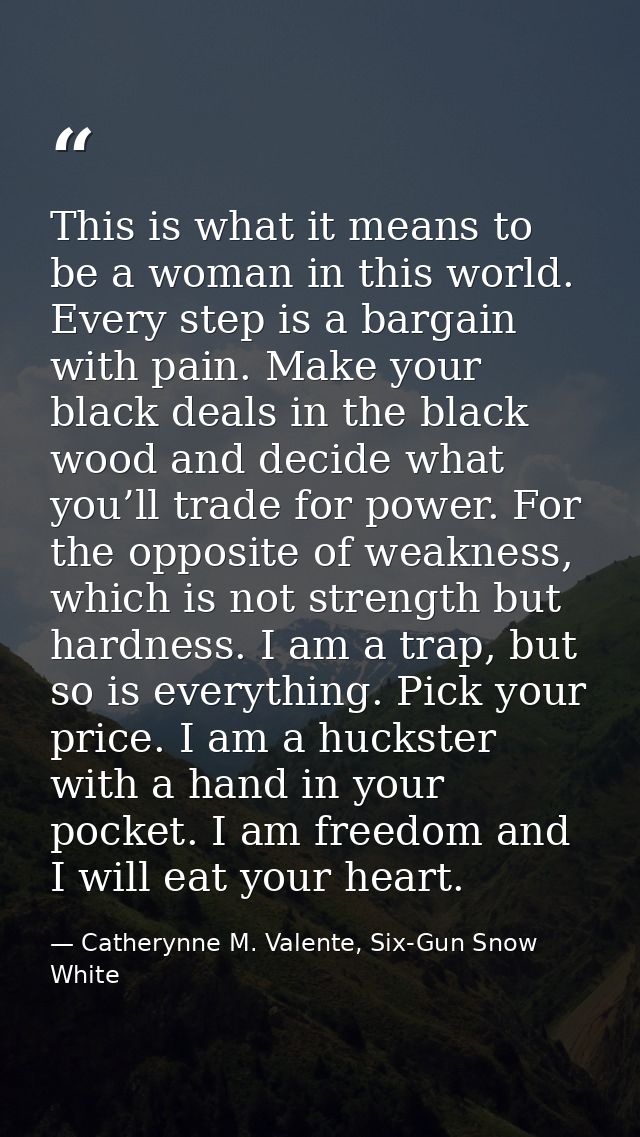 This is what it means to be a woman in this world. Every step is a bargain with pain. Make your black deals in the black — Catherynne M. Valente, Six-Gun Snow White