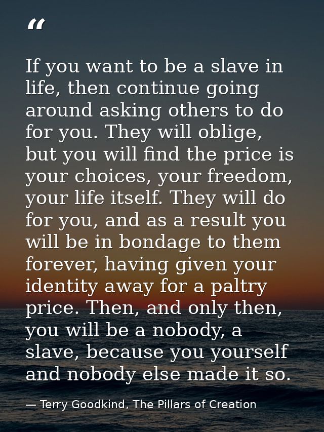 If you want to be a slave in life, then continue going around asking others to do for you. They will oblige, but you wil — Terry Goodkind, The Pillars of Creation