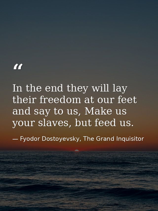 In the end they will lay their freedom at our feet and say to us, Make us your slaves, but feed us. — Fyodor Dostoyevsky, The Grand Inquisitor