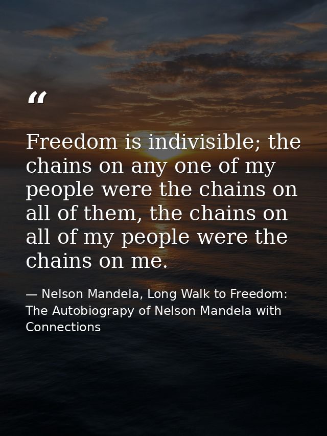 Freedom is indivisible; the chains on any one of my people were the chains on all of them, the chains on all of my peopl — Nelson Mandela, Long Walk to Freedom: The Autobiograpy of Nelson Mandela with Connections