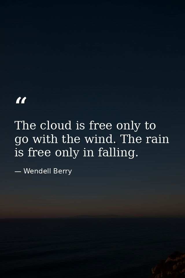 The cloud is free only to go with the wind. The rain is free only in falling. — Wendell Berry