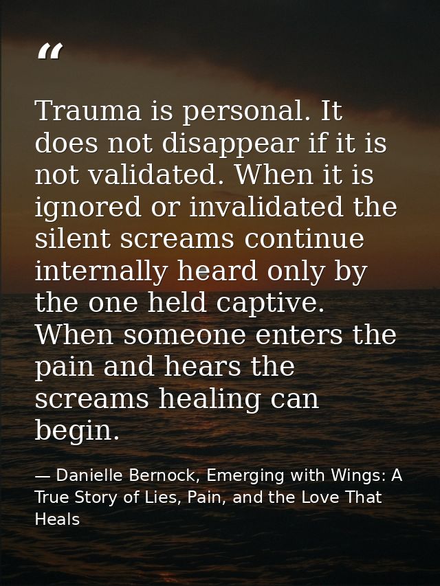 Trauma is personal. It does not disappear if it is not validated. When it is ignored or invalidated the silent screams c — Danielle Bernock, Emerging with Wings: A True Story of Lies, Pain, and the Love That Heals