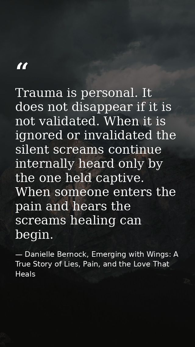 Trauma is personal. It does not disappear if it is not validated. When it is ignored or invalidated the silent screams c — Danielle Bernock, Emerging with Wings: A True Story of Lies, Pain, and the Love That Heals