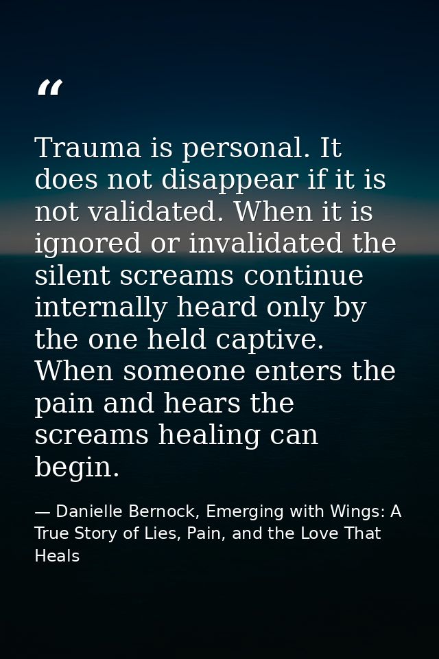 Trauma is personal. It does not disappear if it is not validated. When it is ignored or invalidated the silent screams c — Danielle Bernock, Emerging with Wings: A True Story of Lies, Pain, and the Love That Heals