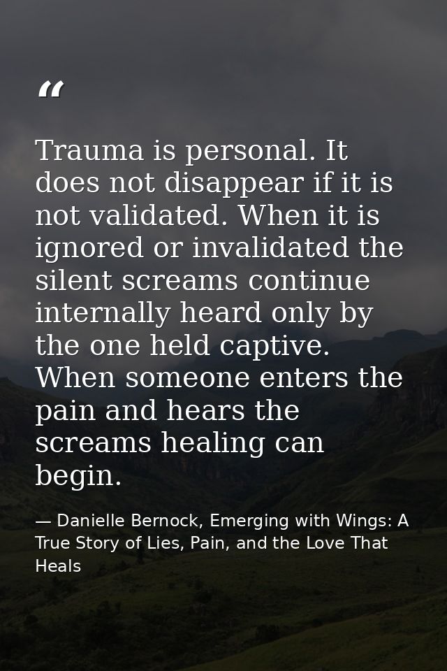 Trauma is personal. It does not disappear if it is not validated. When it is ignored or invalidated the silent screams c — Danielle Bernock, Emerging with Wings: A True Story of Lies, Pain, and the Love That Heals