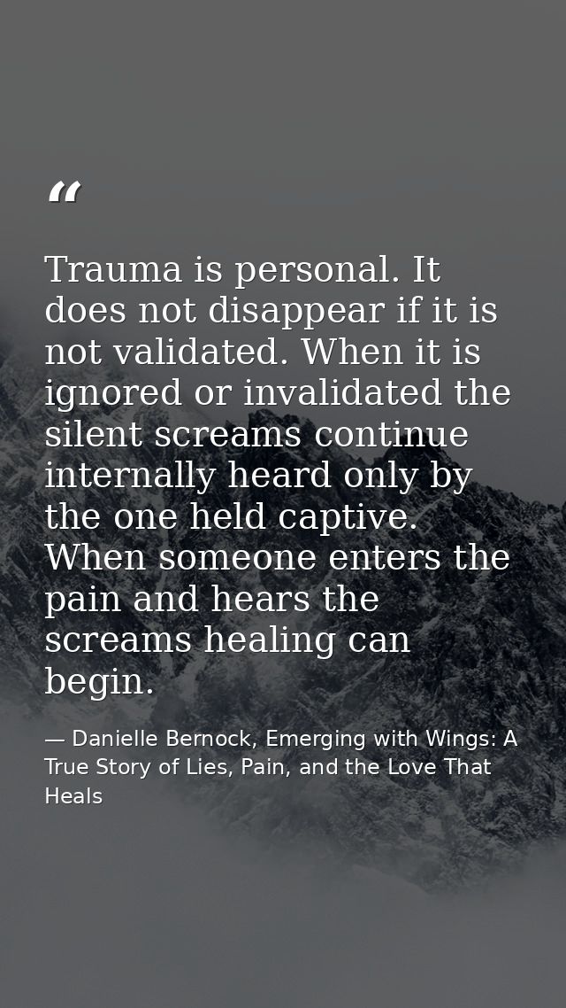 Trauma is personal. It does not disappear if it is not validated. When it is ignored or invalidated the silent screams c — Danielle Bernock, Emerging with Wings: A True Story of Lies, Pain, and the Love That Heals