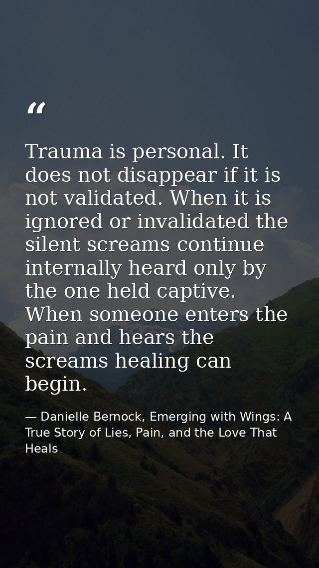 Trauma is personal. It does not disappear if it is not validated. When it is ignored or invalidated the silent screams c — Danielle Bernock, Emerging with Wings: A True Story of Lies, Pain, and the Love That Heals