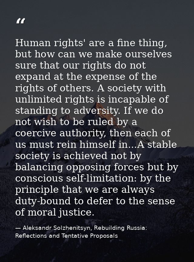 Human rights' are a fine thing, but how can we make ourselves sure that our rights do not expand at the expense of the r — Aleksandr Solzhenitsyn, Rebuilding Russia: Reflections and Tentative Proposals