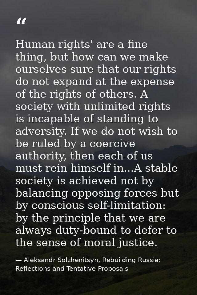 Human rights' are a fine thing, but how can we make ourselves sure that our rights do not expand at the expense of the r — Aleksandr Solzhenitsyn, Rebuilding Russia: Reflections and Tentative Proposals