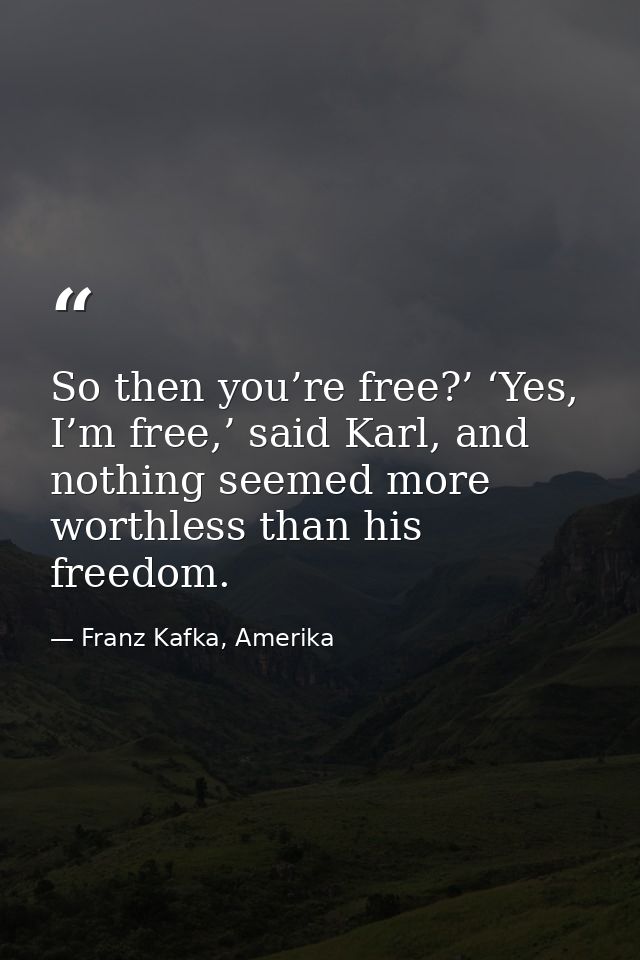 So then you’re free?’ ‘Yes, I’m free,’ said Karl, and nothing seemed more worthless than his freedom. — Franz Kafka, Amerika