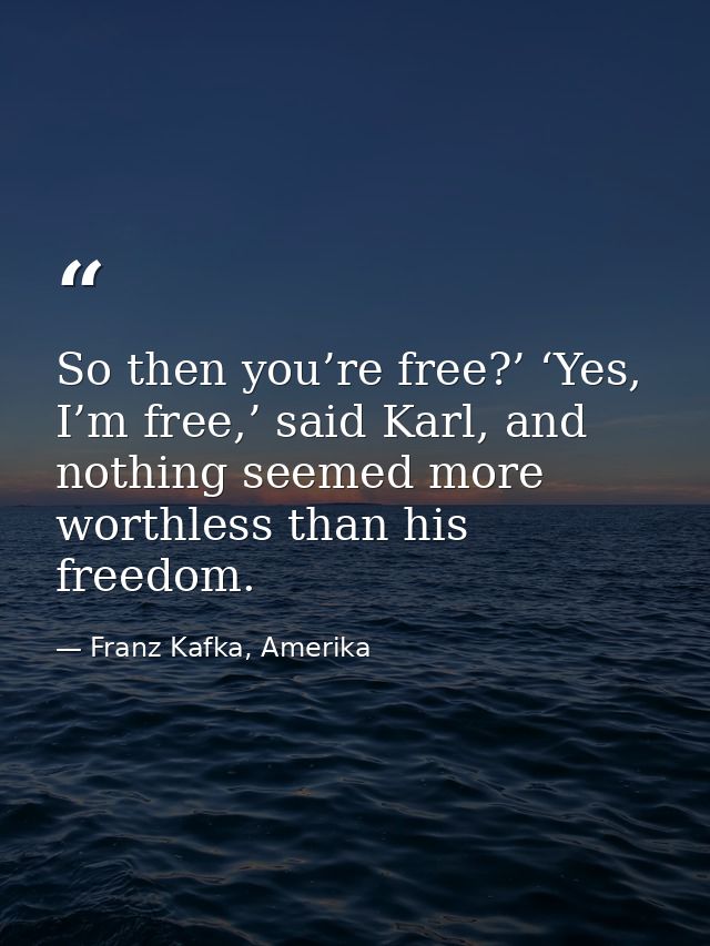 So then you’re free?’ ‘Yes, I’m free,’ said Karl, and nothing seemed more worthless than his freedom. — Franz Kafka, Amerika