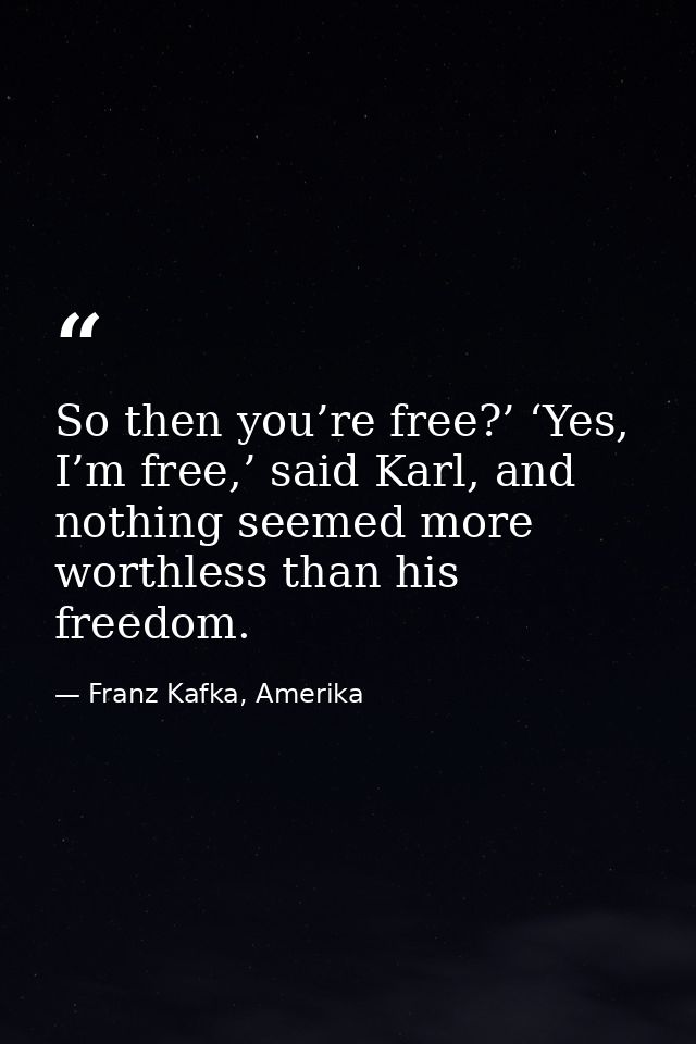 So then you’re free?’ ‘Yes, I’m free,’ said Karl, and nothing seemed more worthless than his freedom. — Franz Kafka, Amerika