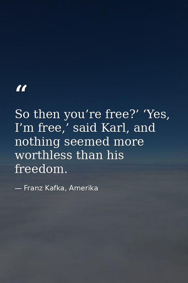 So then you’re free?’ ‘Yes, I’m free,’ said Karl, and nothing seemed more worthless than his freedom. — Franz Kafka, Amerika