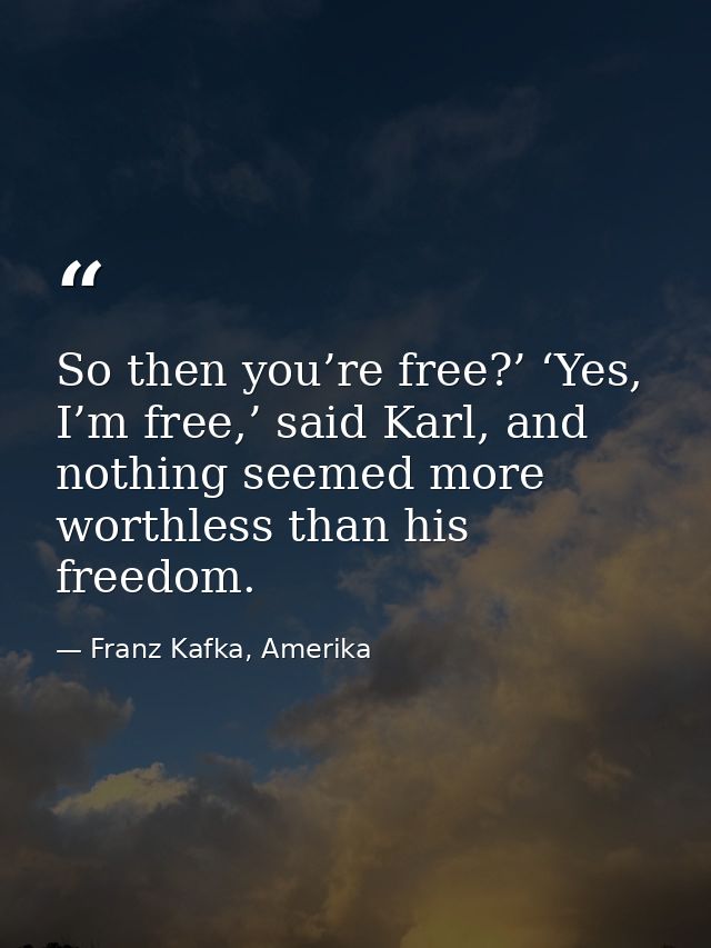 So then you’re free?’ ‘Yes, I’m free,’ said Karl, and nothing seemed more worthless than his freedom. — Franz Kafka, Amerika