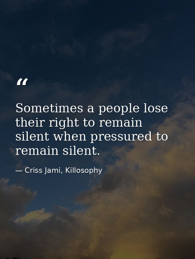 Sometimes a people lose their right to remain silent when pressured to remain silent. — Criss Jami, Killosophy