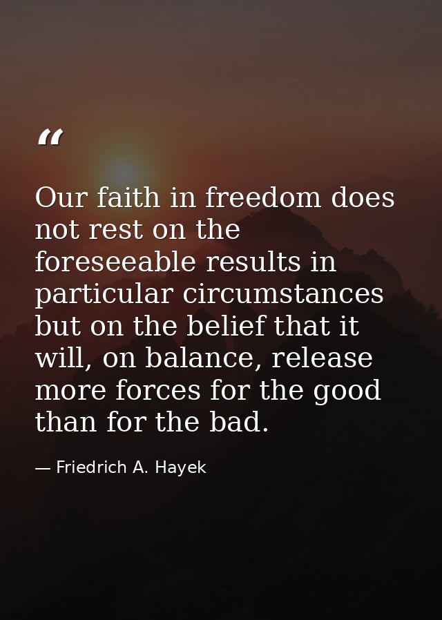 Our faith in freedom does not rest on the foreseeable results in particular circumstances but on the belief that it will — Friedrich A. Hayek