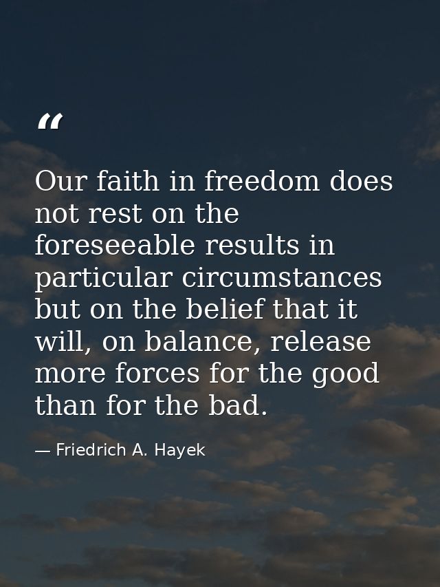 Our faith in freedom does not rest on the foreseeable results in particular circumstances but on the belief that it will — Friedrich A. Hayek