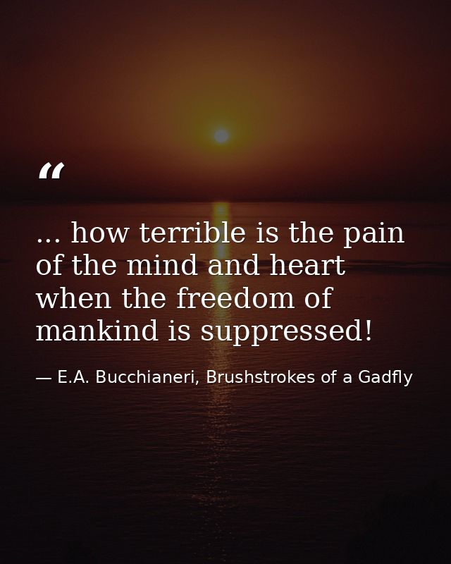 ... how terrible is the pain of the mind and heart when the freedom of mankind is suppressed! — E.A. Bucchianeri, Brushstrokes of a Gadfly
