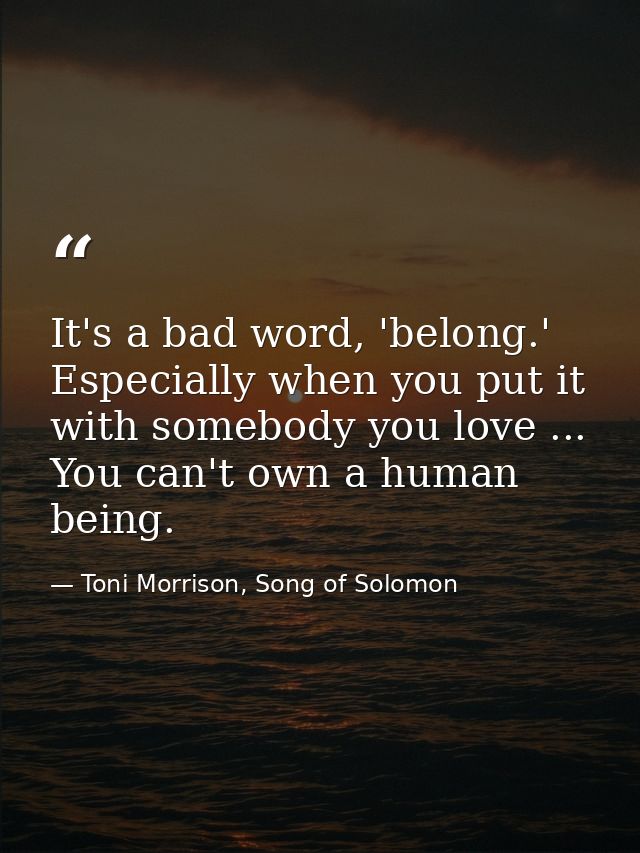 It's a bad word, 'belong.' Especially when you put it with somebody you love ... You can't own a human being. — Toni Morrison, Song of Solomon