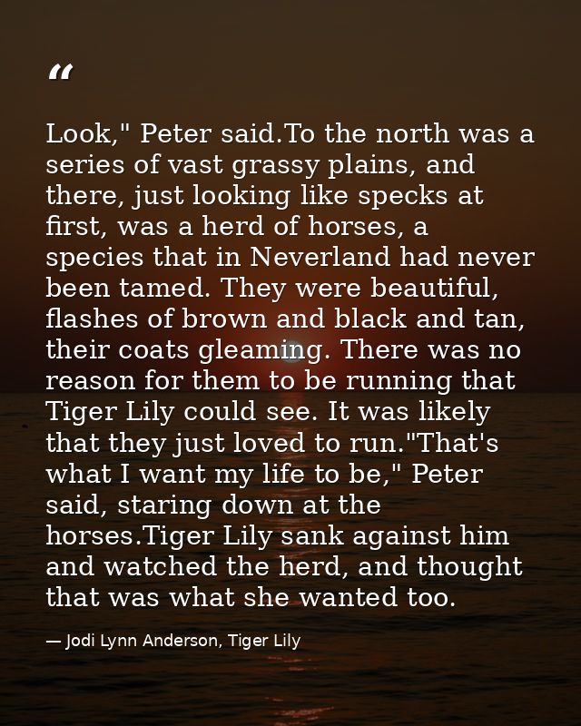 Look," Peter said.To the north was a series of vast grassy plains, and there, just looking like specks at first, was a h — Jodi Lynn Anderson, Tiger Lily