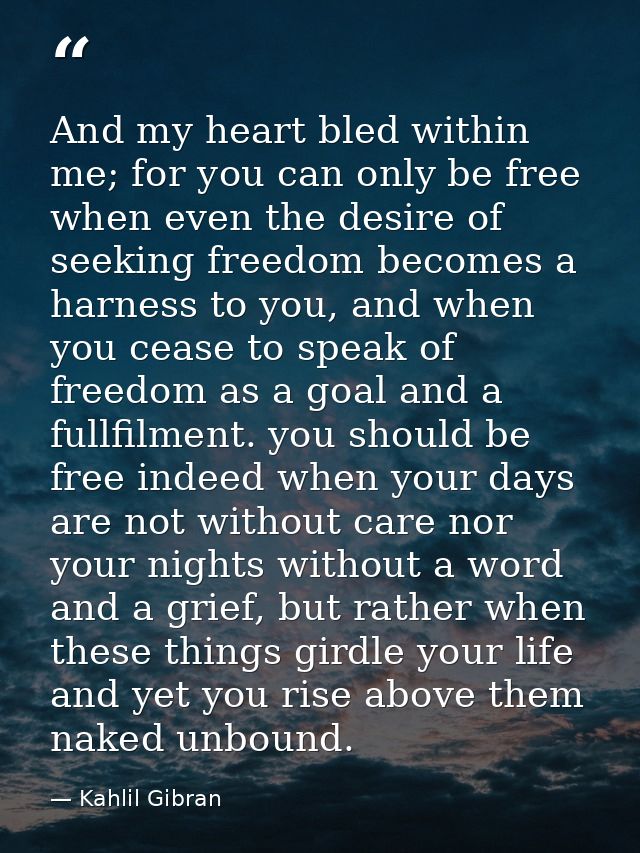 And my heart bled within me; for you can only be free when even the desire of seeking freedom becomes a harness to you,  — Kahlil Gibran
