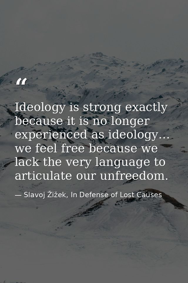 Ideology is strong exactly because it is no longer experienced as ideology… we feel free because we lack the very langua — Slavoj Žižek, In Defense of Lost Causes